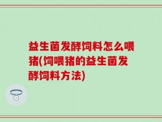 益生菌发酵饲料怎么喂猪(饲喂猪的益生菌发酵饲料方法)
