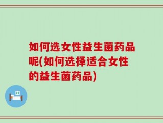如何选女性益生菌药品呢(如何选择适合女性的益生菌药品)