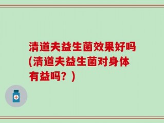 清道夫益生菌效果好吗(清道夫益生菌对身体有益吗？)