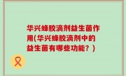 华兴蜂胶滴剂益生菌作用(华兴蜂胶滴剂中的益生菌有哪些功能？)