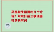 药品益生菌要吃几个疗程？双歧杆菌三联活菌吃多长时间