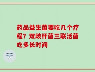 药品益生菌要吃几个疗程？双歧杆菌三联活菌吃多长时间