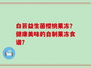 白芸益生菌樱桃果冻？健康美味的自制果冻食谱？
