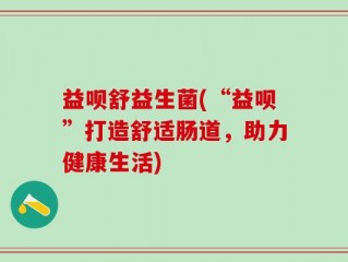 益呗舒益生菌(“益呗”打造舒适肠道，助力健康生活)
