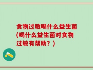 食物过敏喝什么益生菌(喝什么益生菌对食物过敏有帮助？)