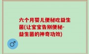 六个月婴儿便秘吃益生菌(让宝宝告别便秘-益生菌的神奇功效)