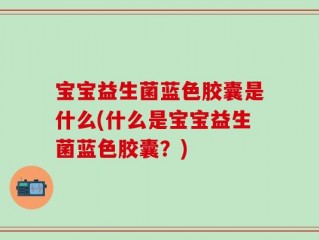 宝宝益生菌蓝色胶囊是什么(什么是宝宝益生菌蓝色胶囊？)