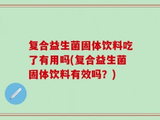 复合益生菌固体饮料吃了有用吗(复合益生菌固体饮料有效吗？)