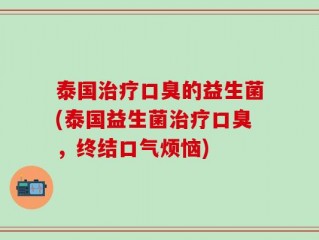 泰国治疗口臭的益生菌(泰国益生菌治疗口臭，终结口气烦恼)