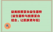 益美胶原蛋白益生菌粉(益生菌粉与胶原蛋白结合，让肌肤更年轻)