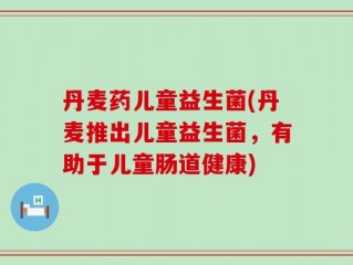 丹麦药儿童益生菌(丹麦推出儿童益生菌，有助于儿童肠道健康)