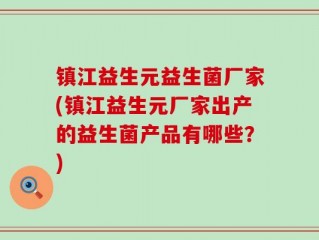 镇江益生元益生菌厂家(镇江益生元厂家出产的益生菌产品有哪些？)