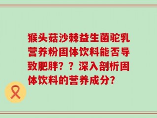 猴头菇沙棘益生菌驼乳营养粉固体饮料能否导致肥胖？？深入剖析固体饮料的营养成分？