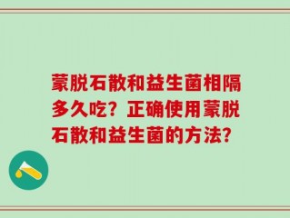 蒙脱石散和益生菌相隔多久吃？正确使用蒙脱石散和益生菌的方法？