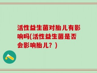 活性益生菌对胎儿有影响吗(活性益生菌是否会影响胎儿？)
