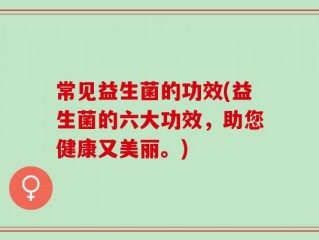 常见益生菌的功效(益生菌的六大功效，助您健康又美丽。)