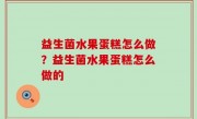 益生菌水果蛋糕怎么做？益生菌水果蛋糕怎么做的