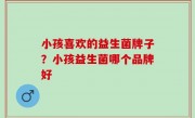 小孩喜欢的益生菌牌子？小孩益生菌哪个品牌好