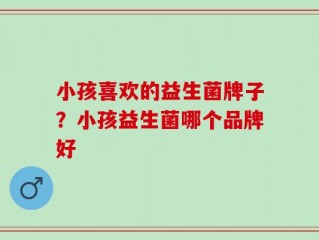 小孩喜欢的益生菌牌子？小孩益生菌哪个品牌好