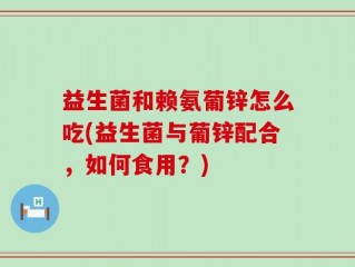 益生菌和赖氨葡锌怎么吃(益生菌与葡锌配合，如何食用？)