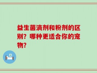 益生菌滴剂和粉剂的区别？哪种更适合你的宠物？