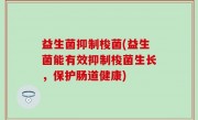 益生菌抑制梭菌(益生菌能有效抑制梭菌生长，保护肠道健康)
