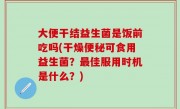 大便干结益生菌是饭前吃吗(干燥便秘可食用益生菌？最佳服用时机是什么？)