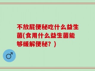 不放屁便秘吃什么益生菌(食用什么益生菌能够缓解便秘？)