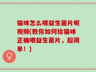 猫咪怎么喂益生菌片呢视频(教你如何给猫咪正确喂益生菌片，超简单！)