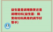 益生菌是调理肠胃还是调理妇科(益生菌：肠胃和妇科两用的调节好帮手)