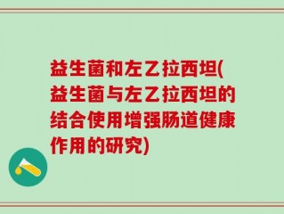 益生菌和左乙拉西坦(益生菌与左乙拉西坦的结合使用增强肠道健康作用的研究)