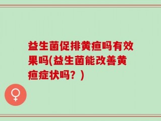 益生菌促排黄疸吗有效果吗(益生菌能改善黄疸症状吗？)