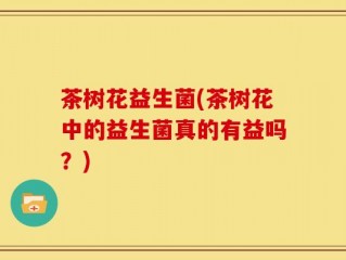 茶树花益生菌(茶树花中的益生菌真的有益吗？)