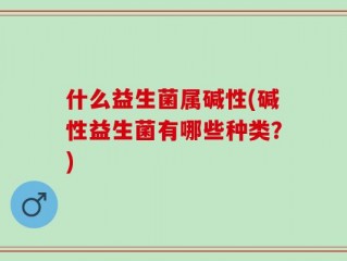 什么益生菌属碱性(碱性益生菌有哪些种类？)