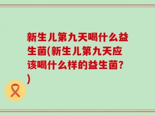 新生儿第九天喝什么益生菌(新生儿第九天应该喝什么样的益生菌？)
