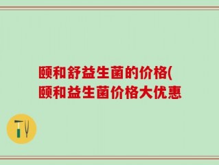 颐和舒益生菌的价格(颐和益生菌价格大优惠