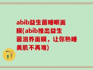 abib益生菌睡眠面膜(abib推出益生菌滋养面膜，让你熟睡美肌不再难)