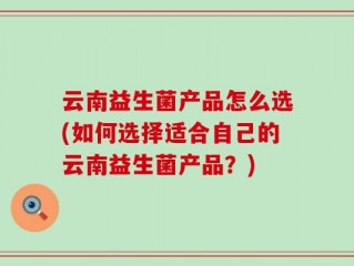 云南益生菌产品怎么选(如何选择适合自己的云南益生菌产品？)