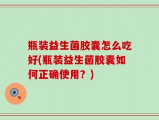 瓶装益生菌胶囊怎么吃好(瓶装益生菌胶囊如何正确使用？)