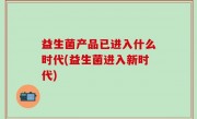 益生菌产品已进入什么时代(益生菌进入新时代)