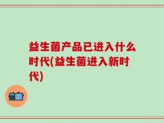 益生菌产品已进入什么时代(益生菌进入新时代)