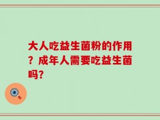 大人吃益生菌粉的作用？成年人需要吃益生菌吗？
