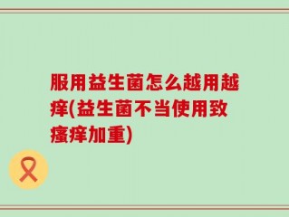 服用益生菌怎么越用越痒(益生菌不当使用致瘙痒加重)