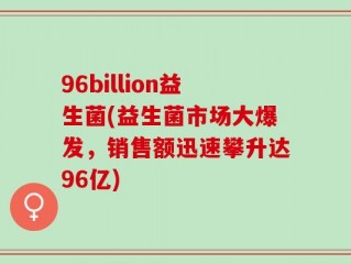 96billion益生菌(益生菌市场大爆发，销售额迅速攀升达96亿)
