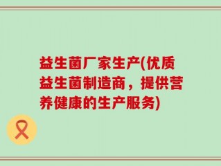 益生菌厂家生产(优质益生菌制造商，提供营养健康的生产服务)