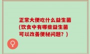 正常大便吃什么益生菌(饮食中有哪些益生菌可以改善便秘问题？)