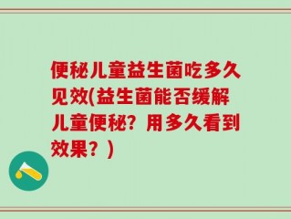 便秘儿童益生菌吃多久见效(益生菌能否缓解儿童便秘？用多久看到效果？)