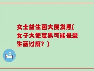 女士益生菌大便发黑(女子大便变黑可能是益生菌过度？)