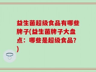 益生菌超级食品有哪些牌子(益生菌牌子大盘点：哪些是超级食品？)