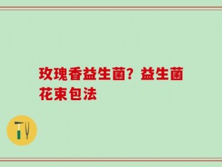 玫瑰香益生菌？益生菌花束包法